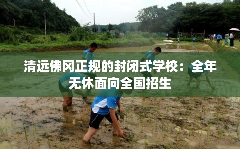清远佛冈正规的封闭式学校:全年无休面向全国招生 清远佛冈正规的封闭式学校:全年无休面向全国招生