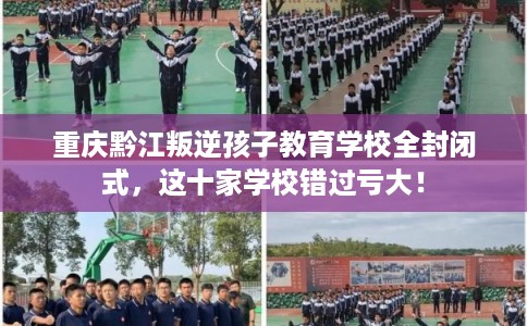 重庆黔江叛逆孩子教育学校全封闭式，这十家学校错过亏大！