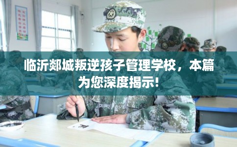 临沂郯城叛逆孩子管理学校,本篇为您深度揭示! 临沂郯城叛逆孩子管理学校,本篇为您深度揭示!