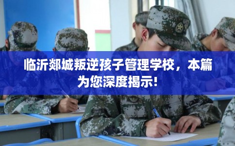 临沂郯城叛逆孩子管理学校,本篇为您深度揭示! 临沂郯城叛逆孩子管理学校,本篇为您深度揭示!