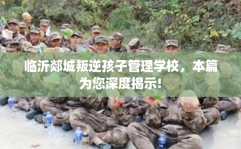 临沂郯城叛逆孩子管理学校,本篇为您深度揭示! 临沂郯城叛逆孩子管理学校,本篇为您深度揭示!