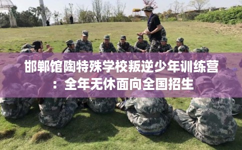 邯郸馆陶特殊学校叛逆少年训练营：全年无休面向全国招生