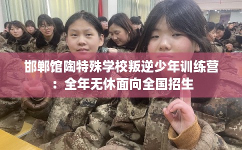 邯郸馆陶特殊学校叛逆少年训练营：全年无休面向全国招生