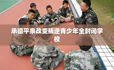 承德平泉改变叛逆青少年全封闭学校 承德平泉改变叛逆青少年全封闭学校