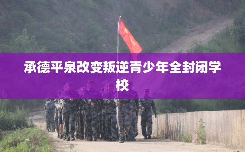 承德平泉改变叛逆青少年全封闭学校 承德平泉改变叛逆青少年全封闭学校