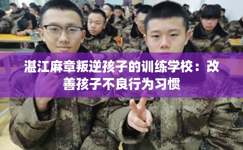 湛江麻章叛逆孩子的训练学校：改善孩子不良行为习惯