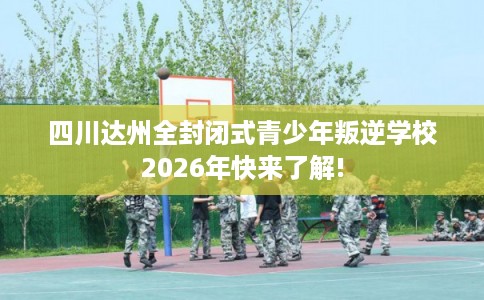 四川达州全封闭式青少年叛逆学校2026年快来了解! 四川达州全封闭式青少年叛逆学校2026年快来了解!