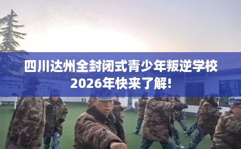 四川达州全封闭式青少年叛逆学校2026年快来了解! 四川达州全封闭式青少年叛逆学校2026年快来了解!