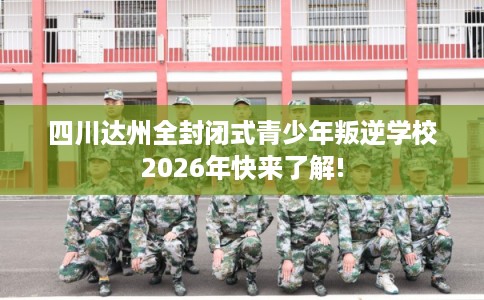 四川达州全封闭式青少年叛逆学校2026年快来了解! 四川达州全封闭式青少年叛逆学校2026年快来了解!