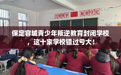 保定容城青少年叛逆教育封闭学校，这十家学校错过亏大！
