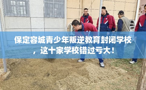 保定容城青少年叛逆教育封闭学校，这十家学校错过亏大！