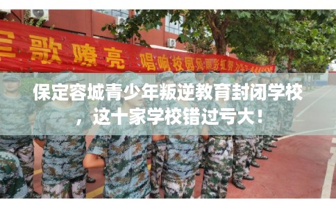 保定容城青少年叛逆教育封闭学校，这十家学校错过亏大！