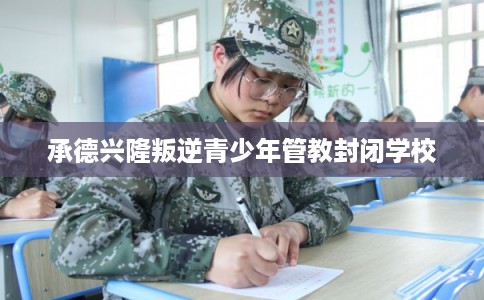 承德兴隆叛逆青少年管教封闭学校 承德兴隆叛逆青少年管教封闭学校