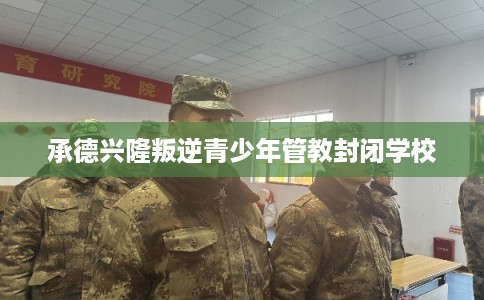 承德兴隆叛逆青少年管教封闭学校 承德兴隆叛逆青少年管教封闭学校