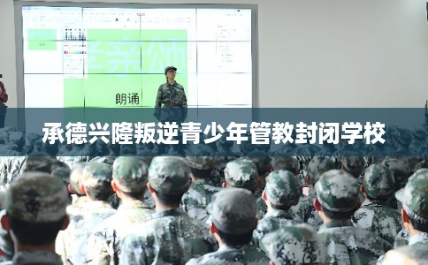 承德兴隆叛逆青少年管教封闭学校 承德兴隆叛逆青少年管教封闭学校