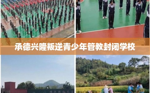 承德兴隆叛逆青少年管教封闭学校 承德兴隆叛逆青少年管教封闭学校