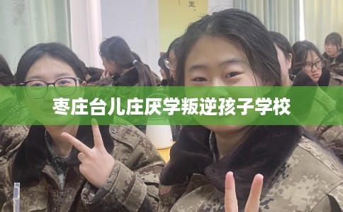 枣庄台儿庄厌学叛逆孩子学校