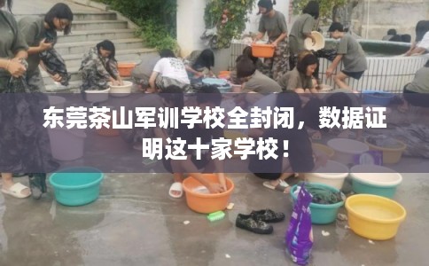 东莞茶山军训学校全封闭，数据证明这十家学校！