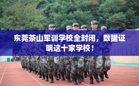 东莞茶山军训学校全封闭，数据证明这十家学校！