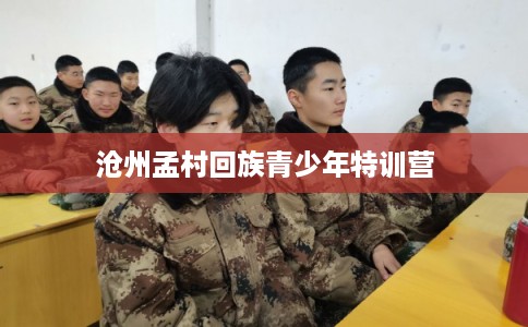 沧州孟村回族青少年特训营