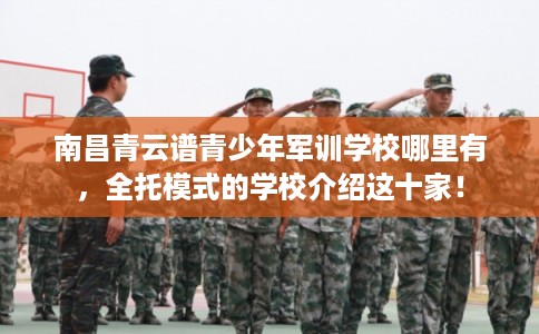 南昌青云谱青少年军训学校哪里有,全托模式的学校介绍这十家! 南昌青云谱青少年军训学校哪里有,全托模式的学校介绍这十家!