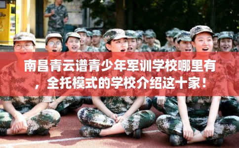 南昌青云谱青少年军训学校哪里有,全托模式的学校介绍这十家! 南昌青云谱青少年军训学校哪里有,全托模式的学校介绍这十家!