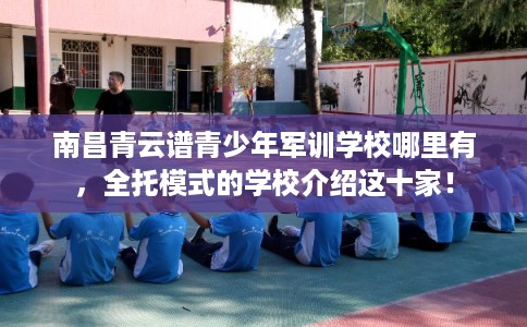 南昌青云谱青少年军训学校哪里有,全托模式的学校介绍这十家! 南昌青云谱青少年军训学校哪里有,全托模式的学校介绍这十家!