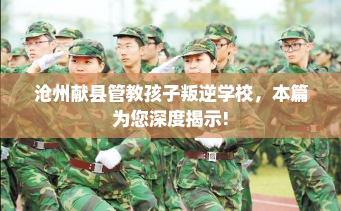 沧州献县管教孩子叛逆学校，本篇为您深度揭示!