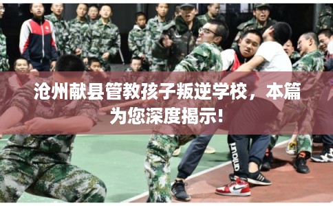 沧州献县管教孩子叛逆学校，本篇为您深度揭示!