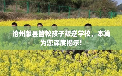 沧州献县管教孩子叛逆学校，本篇为您深度揭示!