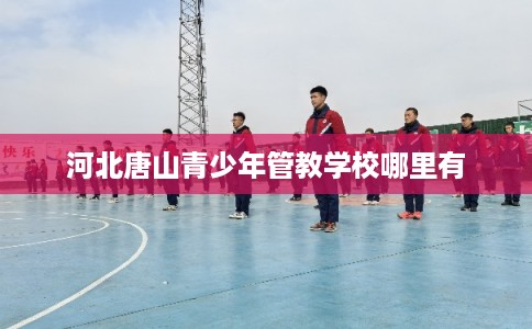 河北唐山青少年管教学校哪里有