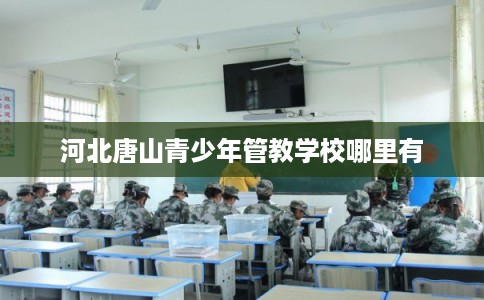 河北唐山青少年管教学校哪里有