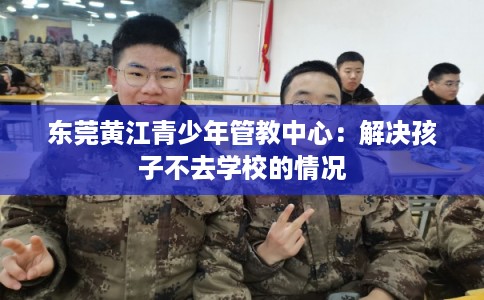 东莞黄江青少年管教中心:解决孩子不去学校的情况 东莞黄江青少年管教中心:解决孩子不去学校的情况