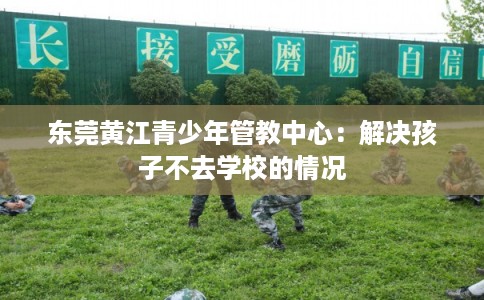 东莞黄江青少年管教中心:解决孩子不去学校的情况 东莞黄江青少年管教中心:解决孩子不去学校的情况