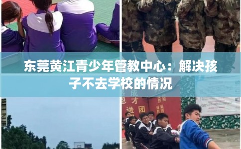 东莞黄江青少年管教中心:解决孩子不去学校的情况 东莞黄江青少年管教中心:解决孩子不去学校的情况