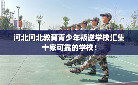 河北河北教育青少年叛逆学校汇集十家可靠的学校! 河北河北教育青少年叛逆学校汇集十家可靠的学校!