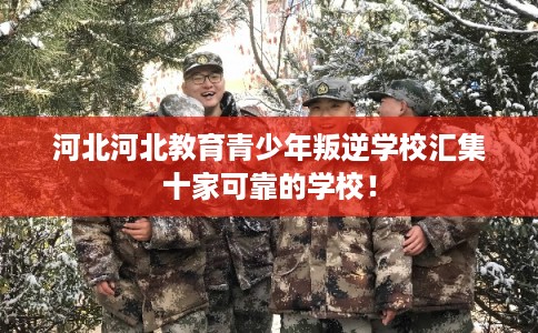 河北河北教育青少年叛逆学校汇集十家可靠的学校! 河北河北教育青少年叛逆学校汇集十家可靠的学校!