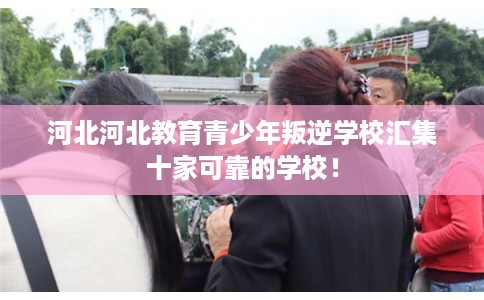 河北河北教育青少年叛逆学校汇集十家可靠的学校! 河北河北教育青少年叛逆学校汇集十家可靠的学校!