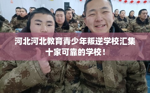 河北河北教育青少年叛逆学校汇集十家可靠的学校! 河北河北教育青少年叛逆学校汇集十家可靠的学校!