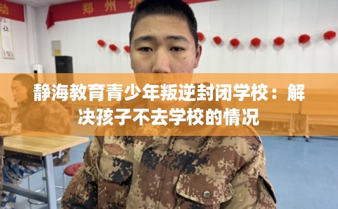 静海教育青少年叛逆封闭学校:解决孩子不去学校的情况 静海教育青少年叛逆封闭学校:解决孩子不去学校的情况
