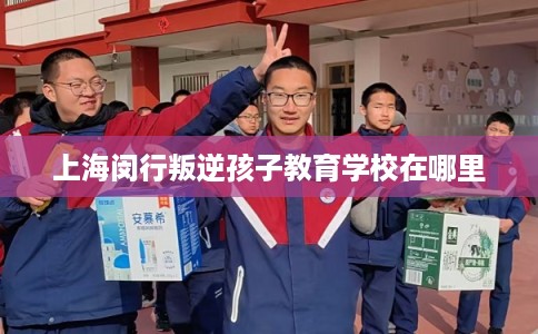 上海闵行叛逆孩子教育学校在哪里
