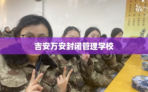 吉安万安封闭管理学校 吉安万安封闭管理学校