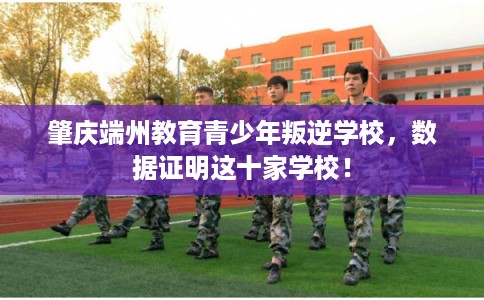 肇庆端州教育青少年叛逆学校,数据证明这十家学校! 肇庆端州教育青少年叛逆学校,数据证明这十家学校!