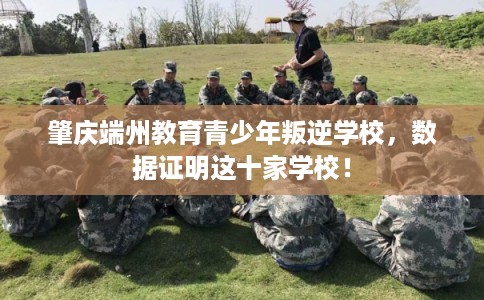 肇庆端州教育青少年叛逆学校,数据证明这十家学校! 肇庆端州教育青少年叛逆学校,数据证明这十家学校!