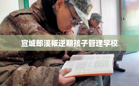 宣城郎溪叛逆期孩子管理学校