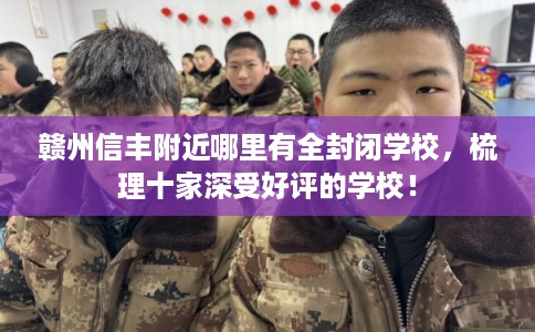 赣州信丰附近哪里有全封闭学校，梳理十家深受好评的学校！