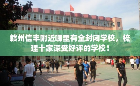 赣州信丰附近哪里有全封闭学校，梳理十家深受好评的学校！