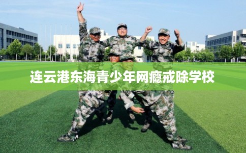 连云港东海青少年网瘾戒除学校