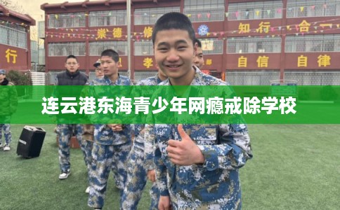 连云港东海青少年网瘾戒除学校