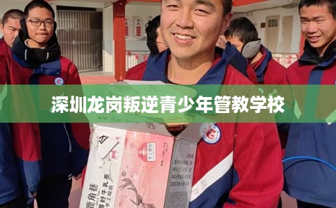 深圳龙岗叛逆青少年管教学校